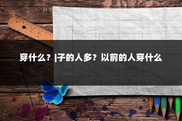 穿什么？|子的人多？以前的人穿什么