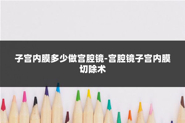 子宫内膜多少做宫腔镜-宫腔镜子宫内膜切除术