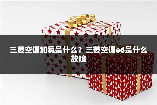 三菱空调加氟是什么?三菱空调e6是什么故障