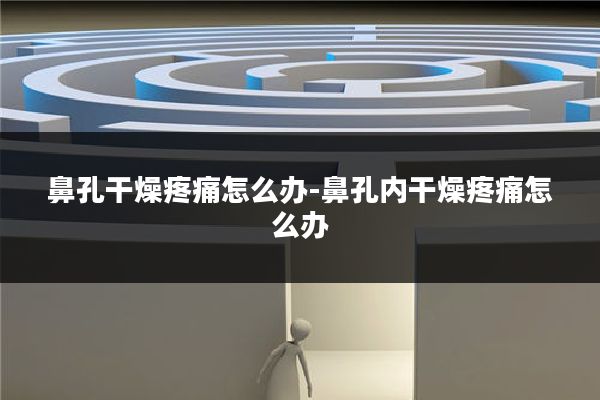 鼻孔干燥疼痛怎么办-鼻孔内干燥疼痛怎么办