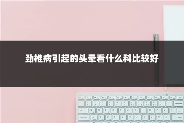 劲椎病引起的头晕看什么科比较好