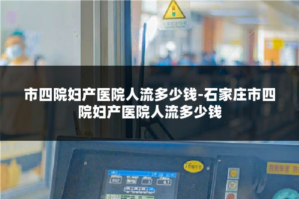 市四院妇产医院人流多少钱-石家庄市四院妇产医院人流多少钱