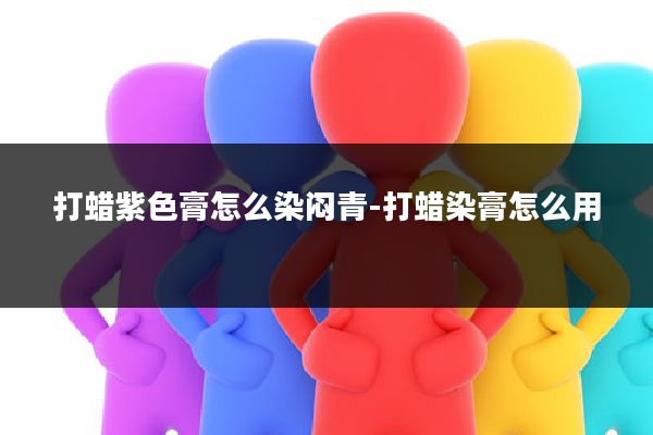 打蜡紫色膏怎么染闷青-打蜡染膏怎么用