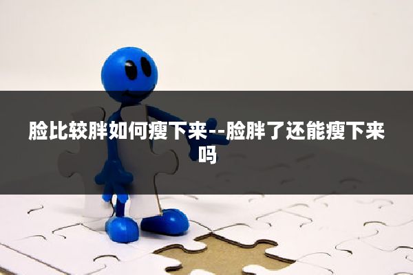 脸比较胖如何瘦下来--脸胖了还能瘦下来吗