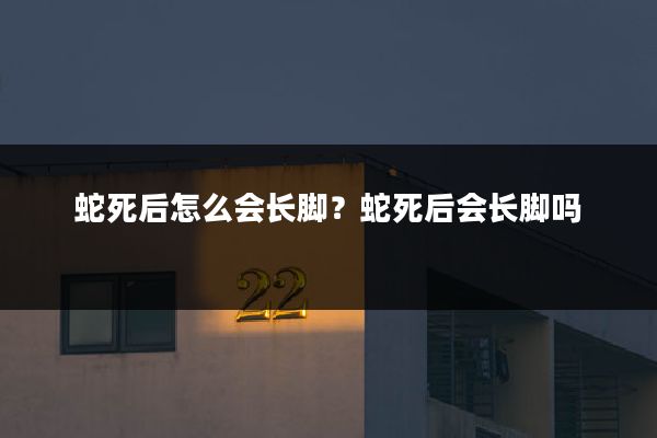 蛇死后怎么会长脚？蛇死后会长脚吗