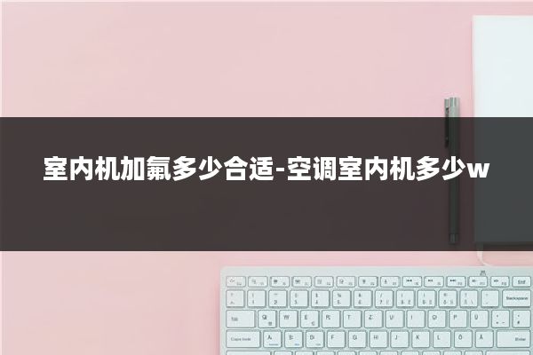 室内机加氟多少合适-空调室内机多少w