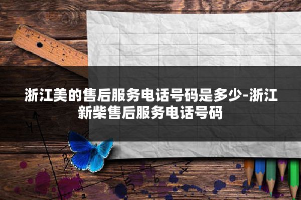 浙江美的售后服务电话号码是多少-浙江新柴售后服务电话号码