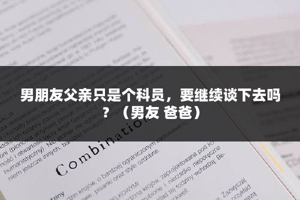 男朋友父亲只是个科员，要继续谈下去吗？（男友 爸爸）