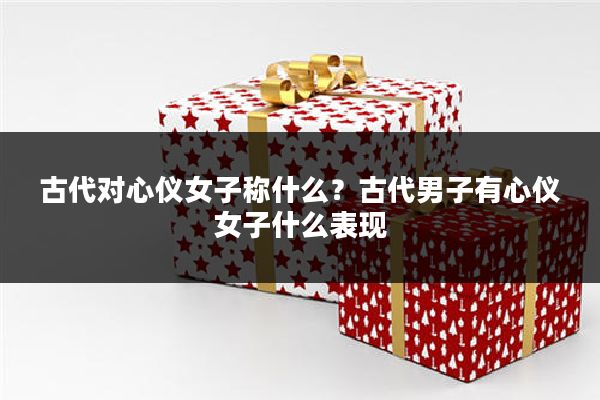 古代对心仪女子称什么?古代男子有心仪女子什么表现