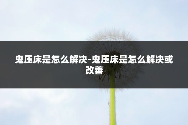 鬼压床是怎么解决-鬼压床是怎么解决或改善