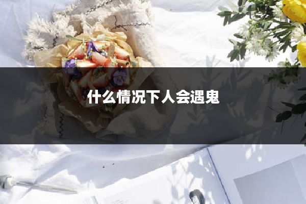 什么情况下人会遇鬼