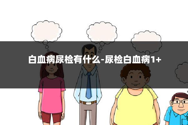 白血病尿检有什么-尿检白血病1+
