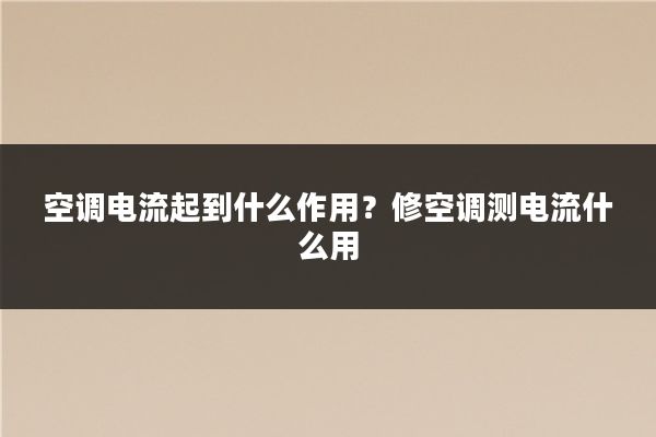 空调电流起到什么作用？修空调测电流什么用