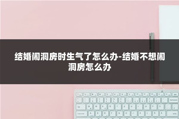 结婚闹洞房时生气了怎么办-结婚不想闹洞房怎么办