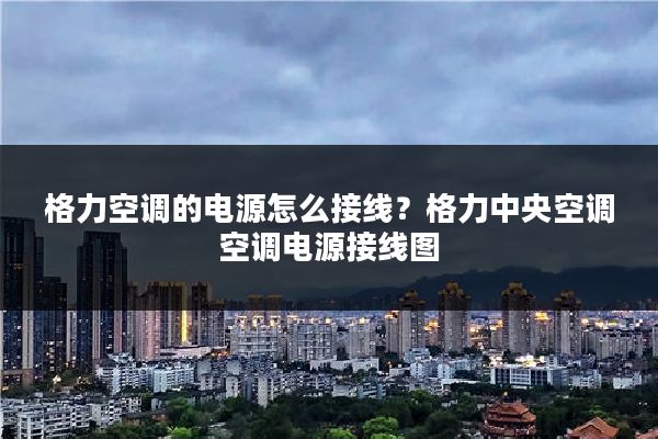 格力空调的电源怎么接线？格力中央空调空调电源接线图