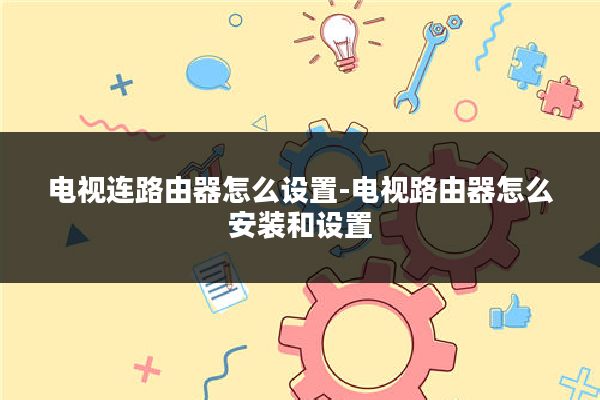 电视连路由器怎么设置-电视路由器怎么安装和设置