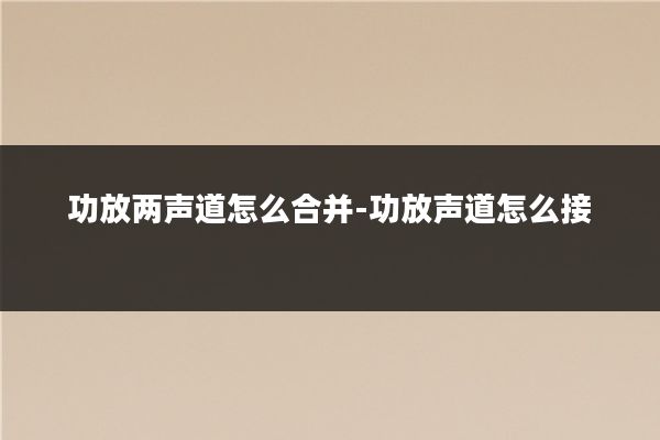 功放两声道怎么合并-功放声道怎么接