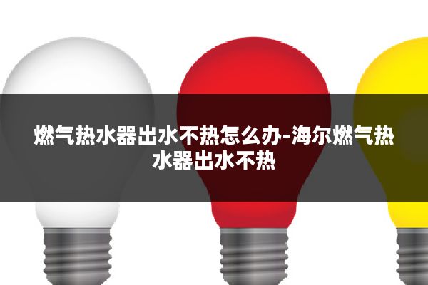 燃气热水器出水不热怎么办-海尔燃气热水器出水不热