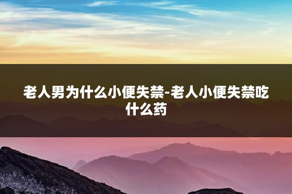 老人男为什么小便失禁-老人小便失禁吃什么药
