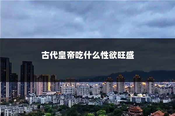 古代皇帝吃什么性欲旺盛