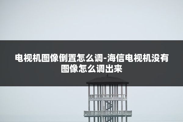 电视机图像倒置怎么调-海信电视机没有图像怎么调出来