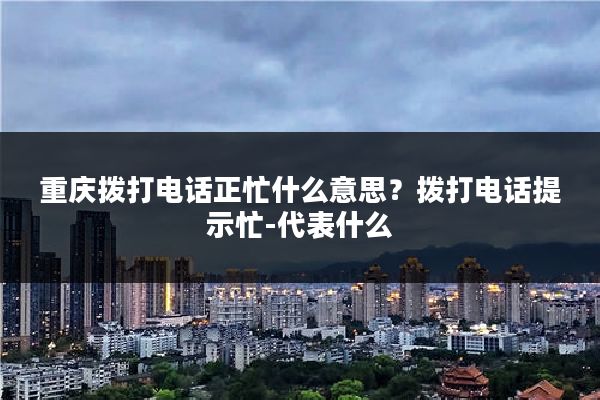 重庆拨打电话正忙什么意思？拨打电话提示忙-代表什么