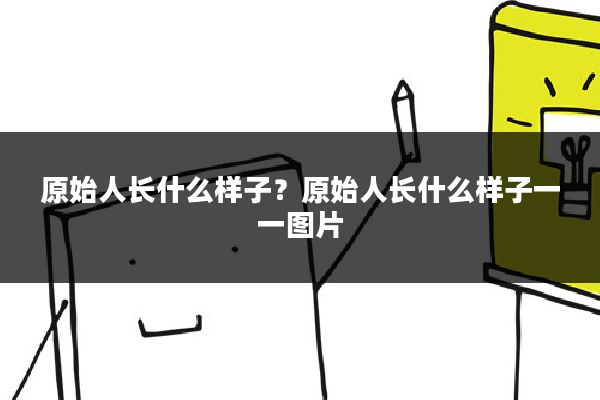原始人长什么样子?原始人长什么样子一一图片