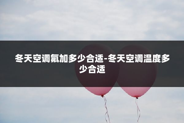 冬天空调氟加多少合适-冬天空调温度多少合适