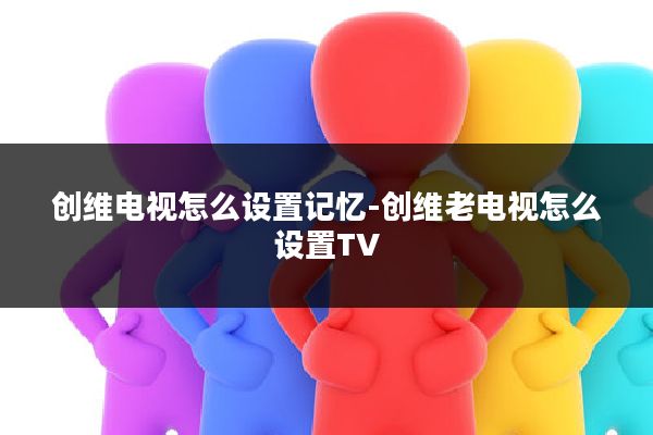 创维电视怎么设置记忆-创维老电视怎么设置TV