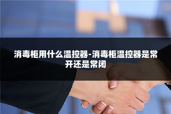 消毒柜用什么温控器-消毒柜温控器是常开还是常闭
