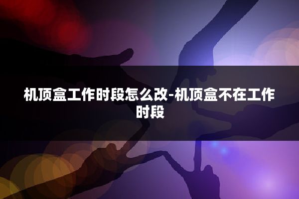 机顶盒工作时段怎么改-机顶盒不在工作时段
