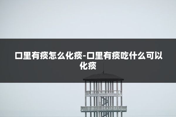 口里有痰怎么化痰-口里有痰吃什么可以化痰