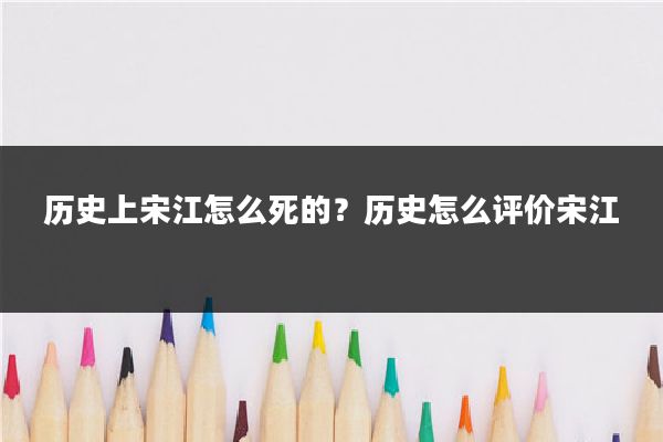 历史上宋江怎么死的？历史怎么评价宋江