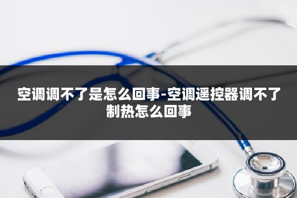 空调调不了是怎么回事-空调遥控器调不了制热怎么回事