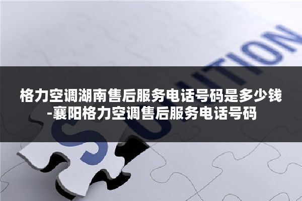 格力空调湖南售后服务电话号码是多少钱-襄阳格力空调售后服务电话号码