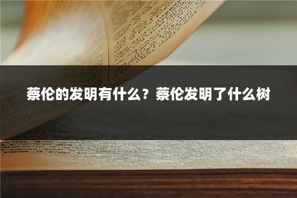 蔡伦的发明有什么?蔡伦发明了什么树