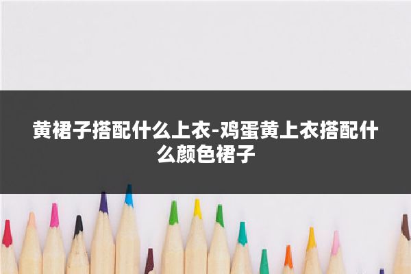 黄裙子搭配什么上衣-鸡蛋黄上衣搭配什么颜色裙子