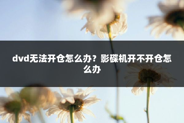 dvd无法开仓怎么办?影碟机开不开仓怎么办