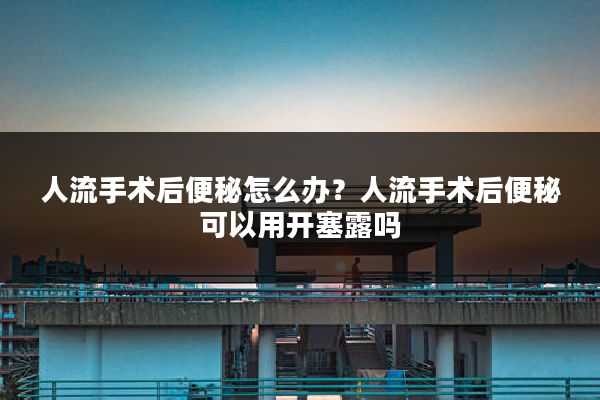 人流手术后便秘怎么办？人流手术后便秘可以用开塞露吗