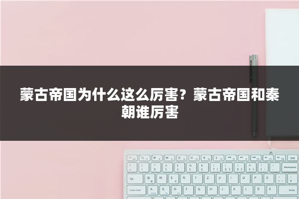 蒙古帝国为什么这么厉害？蒙古帝国和秦朝谁厉害
