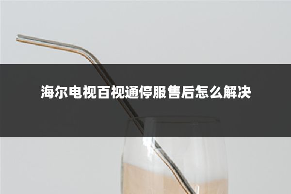 海尔电视百视通停服售后怎么解决