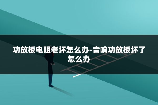 功放板电阻老坏怎么办-音响功放板坏了怎么办