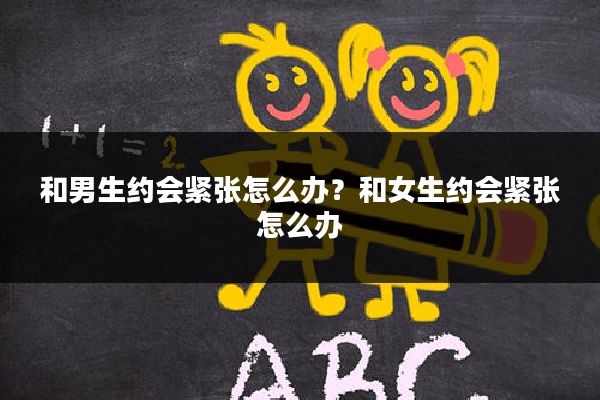 和男生约会紧张怎么办?和女生约会紧张怎么办