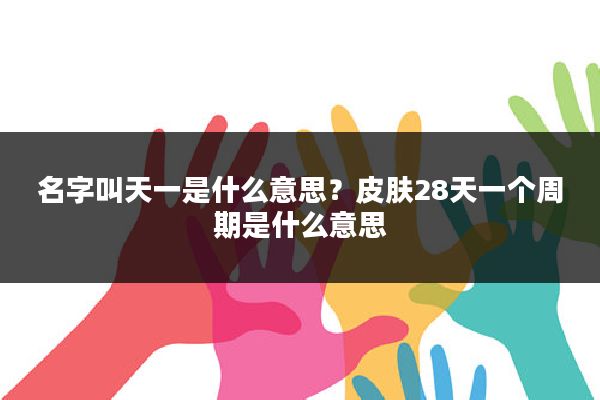 名字叫天一是什么意思？皮肤28天一个周期是什么意思