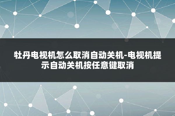 牡丹电视机怎么取消自动关机-电视机提示自动关机按任意键取消