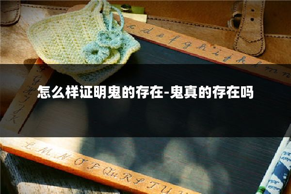 怎么样证明鬼的存在-鬼真的存在吗