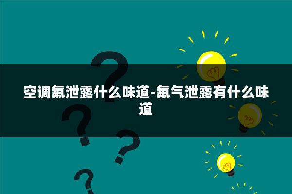 空调氟泄露什么味道-氟气泄露有什么味道