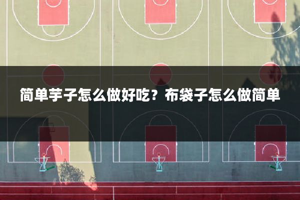 简单芋子怎么做好吃？布袋子怎么做简单
