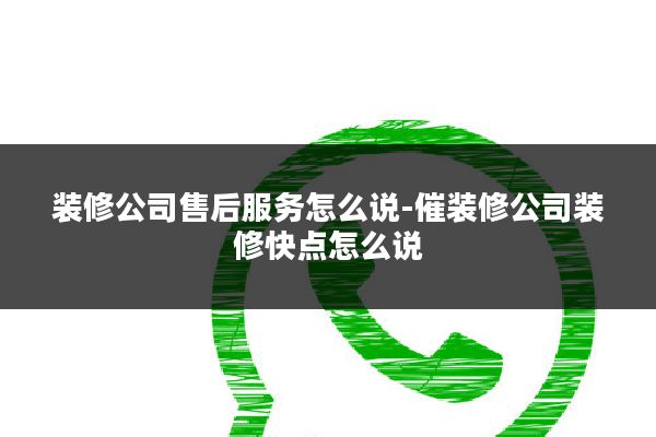装修公司售后服务怎么说-催装修公司装修快点怎么说