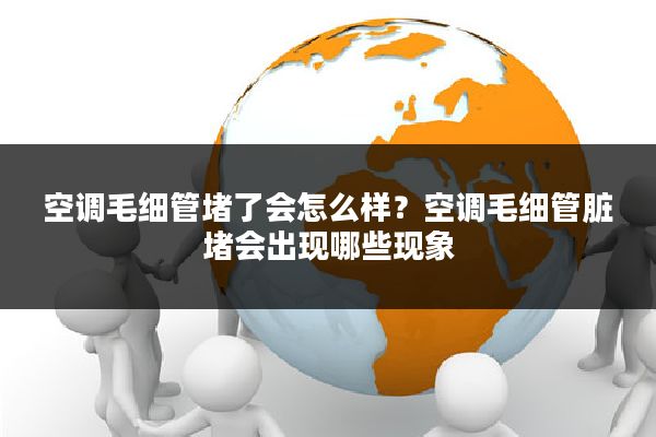 空调毛细管堵了会怎么样?空调毛细管脏堵会出现哪些现象